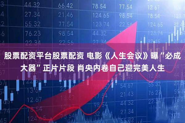 股票配资平台股票配资 电影《人生会议》曝“必成大器”正片片段 肖央内卷自己迎完美人生