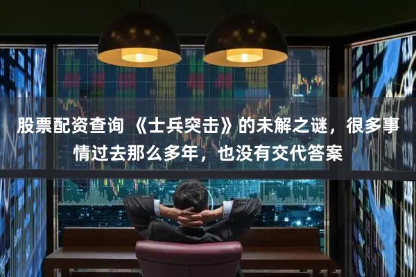 股票配资查询 《士兵突击》的未解之谜，很多事情过去那么多年，也没有交代答案