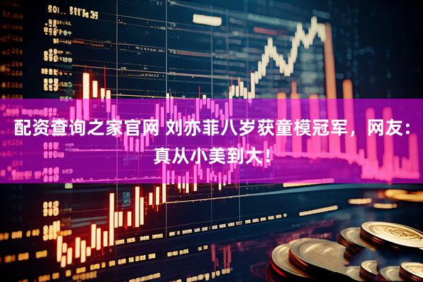 配资查询之家官网 刘亦菲八岁获童模冠军，网友：真从小美到大！