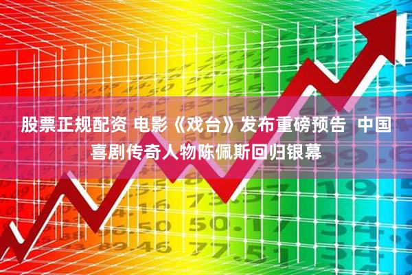 股票正规配资 电影《戏台》发布重磅预告  中国喜剧传奇人物陈佩斯回归银幕