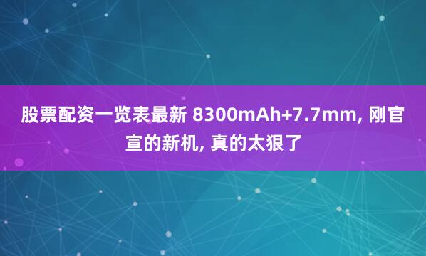 股票配资一览表最新 8300mAh+7.7mm, 刚官宣的新机, 真的太狠了