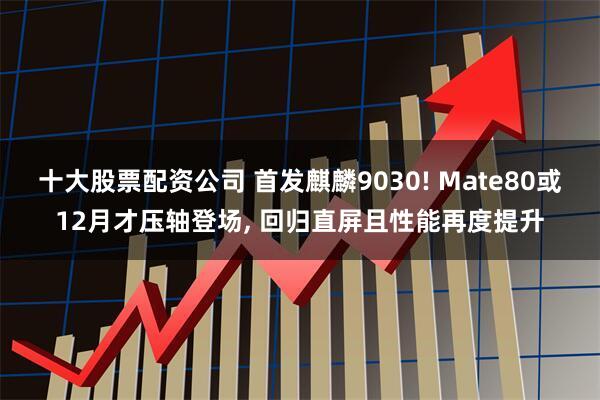 十大股票配资公司 首发麒麟9030! Mate80或12月才压轴登场, 回归直屏且性能再度提升