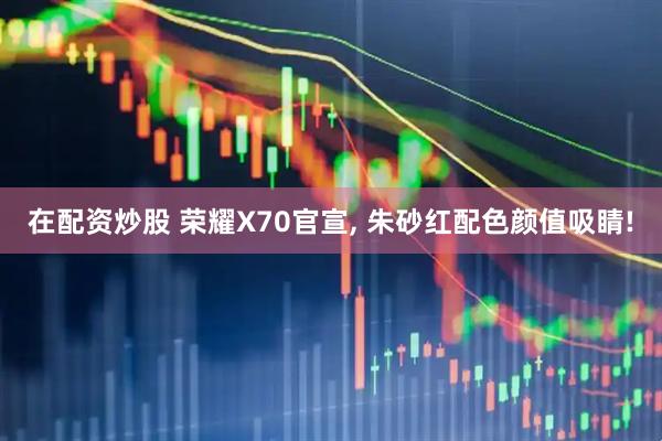在配资炒股 荣耀X70官宣, 朱砂红配色颜值吸睛!