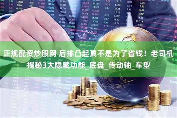 正规配资炒股网 后排凸起真不是为了省钱！老司机揭秘3大隐藏功能_底盘_传动轴_车型