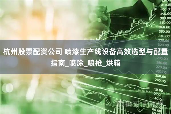 杭州股票配资公司 喷漆生产线设备高效选型与配置指南_喷涂_喷枪_烘箱