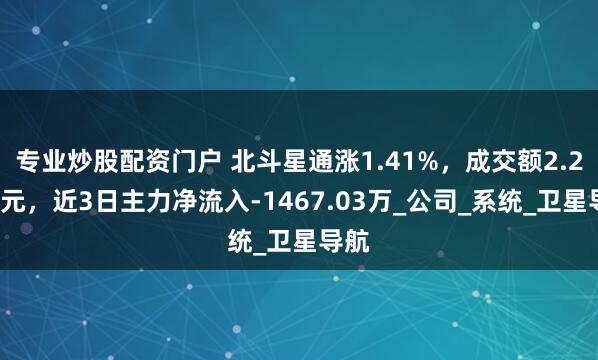 专业炒股配资门户 北斗星通涨1.41%，成交额2.22亿元，近3日主力净流入-1467.03万_公司_系统_卫星导航