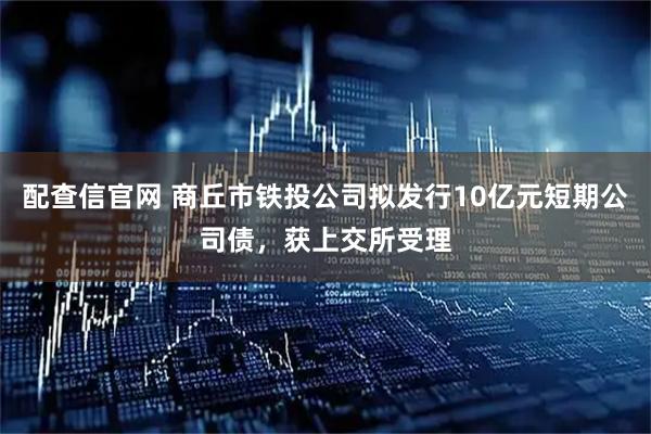 配查信官网 商丘市铁投公司拟发行10亿元短期公司债，获上交所受理