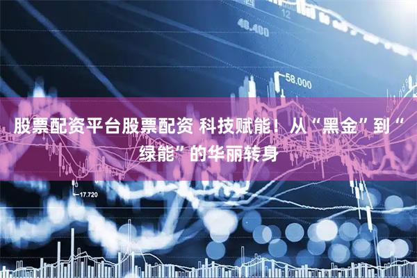 股票配资平台股票配资 科技赋能！从“黑金”到“绿能”的华丽转身