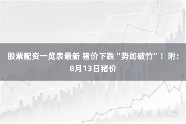 股票配资一览表最新 猪价下跌“势如破竹”！附：8月13日猪价