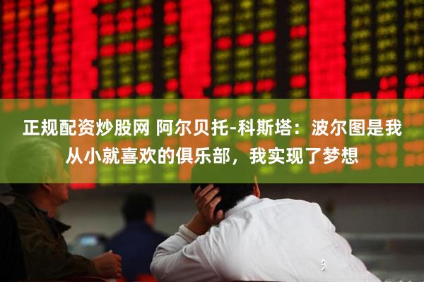 正规配资炒股网 阿尔贝托-科斯塔：波尔图是我从小就喜欢的俱乐部，我实现了梦想