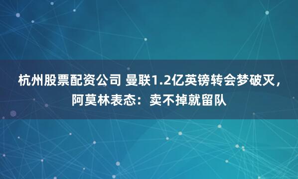 杭州股票配资公司 曼联1.2亿英镑转会梦破灭，阿莫林表态：卖不掉就留队