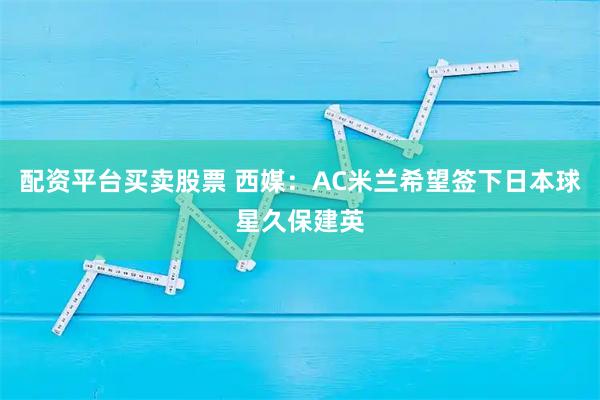 配资平台买卖股票 西媒：AC米兰希望签下日本球星久保建英